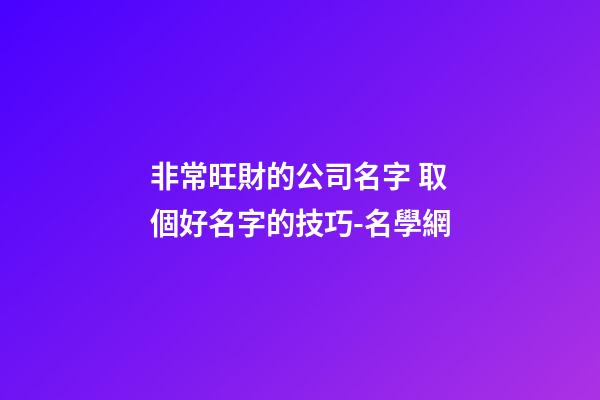 非常旺財的公司名字 取個好名字的技巧-名學網-第1張-公司起名-玄機派